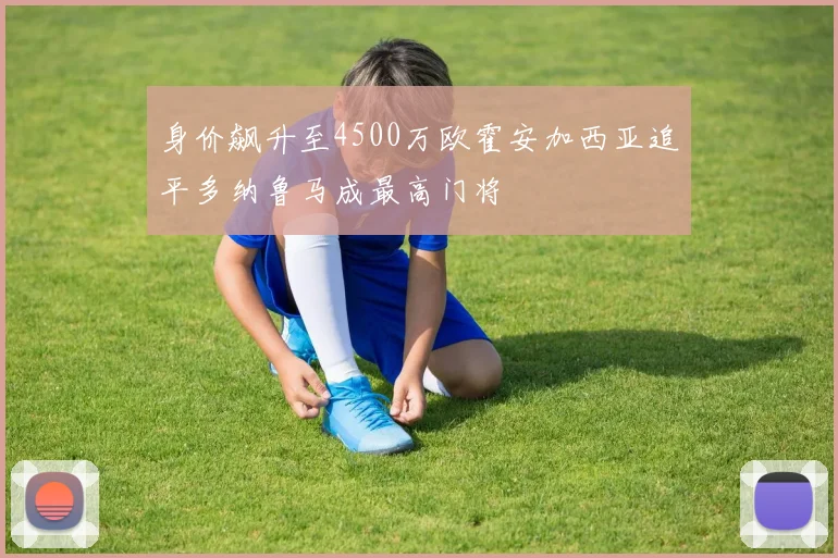 身价飙升至4500万欧霍安加西亚追平多纳鲁马成最高门将