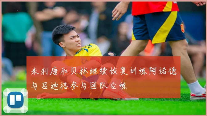 米利唐和贝林继续恢复训练阿诺德与吕迪格参与团队合练