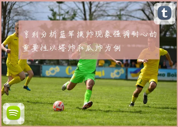 亨利分析蓝军换帅现象强调耐心的重要性以塔帅和瓜帅为例