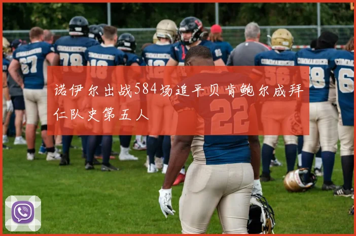 诺伊尔出战584场追平贝肯鲍尔成拜仁队史第五人