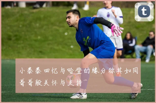小泰泰回忆与哈登的缘分称其如同哥哥般关怀与支持