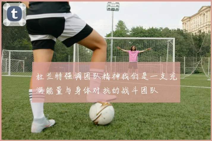 杜兰特强调团队精神我们是一支充满能量与身体对抗的战斗团队
