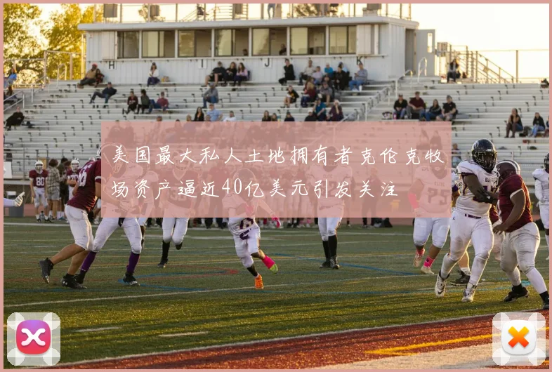 美国最大私人土地拥有者克伦克牧场资产逼近40亿美元引发关注