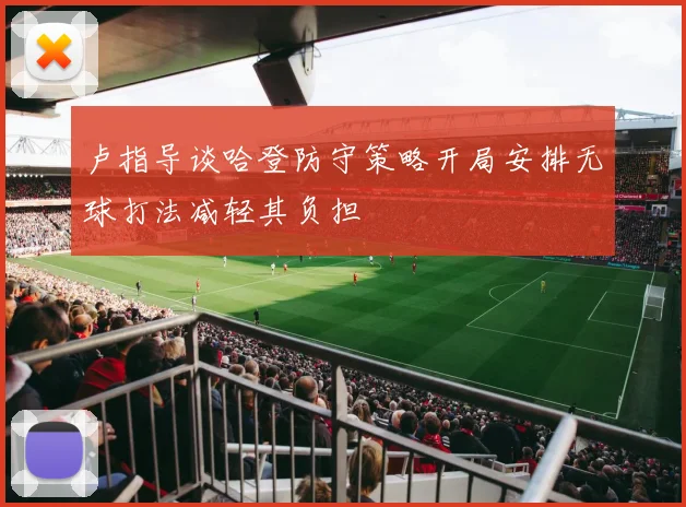卢指导谈哈登防守策略开局安排无球打法减轻其负担