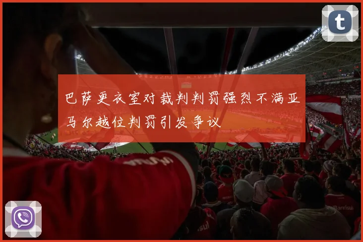 巴萨更衣室对裁判判罚强烈不满亚马尔越位判罚引发争议