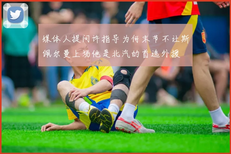 媒体人提问许指导为何末节不让斯佩尔曼上场他是北汽的首选外援