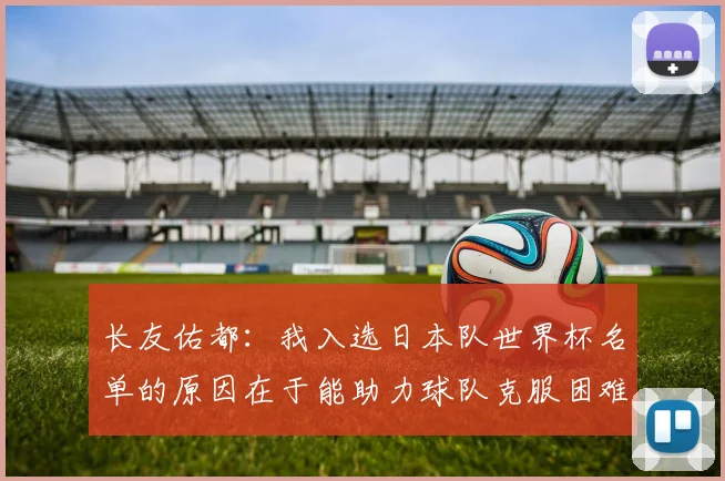 长友佑都：我入选日本队世界杯名单的原因在于能助力球队克服困难