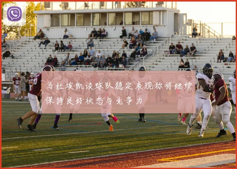 马杜埃凯谈球队稳定表现称将继续保持良好状态与竞争力
