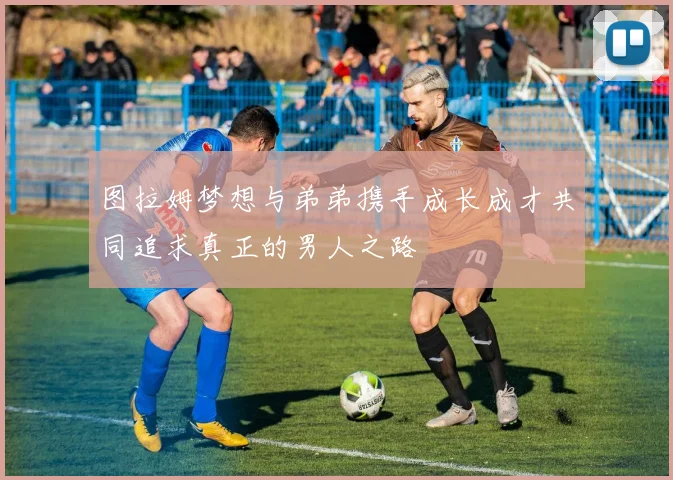 图拉姆梦想与弟弟携手成长成才共同追求真正的男人之路