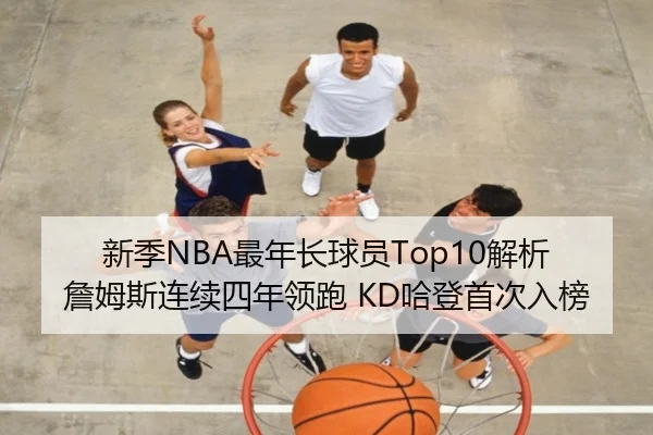 新季NBA最年长球员Top10解析 詹姆斯连续四年领跑 KD哈登首次入榜 | LGDGaming